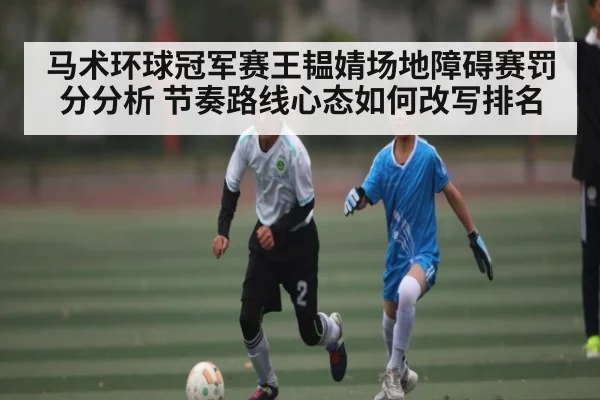 马术环球冠军赛王韫婧场地障碍赛罚分分析 节奏路线心态如何改写排名