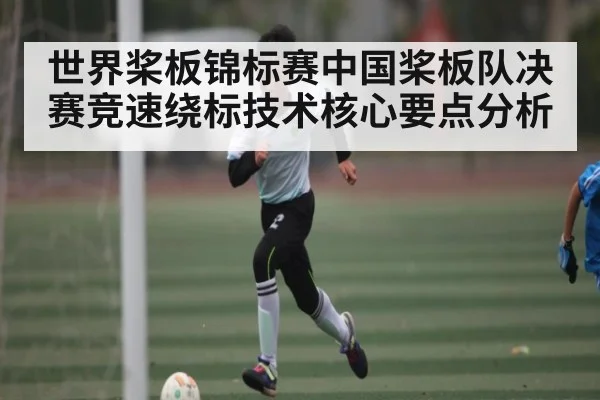 世界桨板锦标赛中国桨板队决赛竞速绕标技术核心要点分析