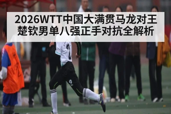 2026WTT中国大满贯马龙对王楚钦男单八强正手对抗全解析